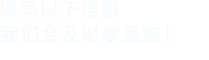 填寫(xiě)以下信息，我們會(huì)及時(shí)聯(lián)系您！